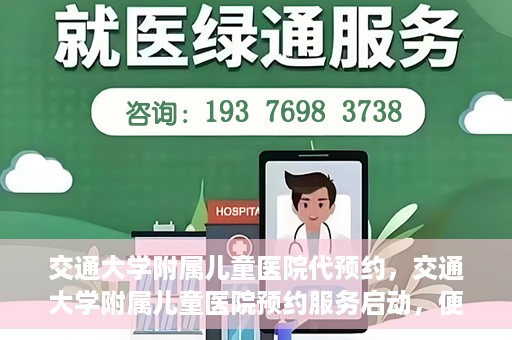 交通大学附属儿童医院代预约，交通大学附属儿童医院预约服务启动，便捷代预约通道开启