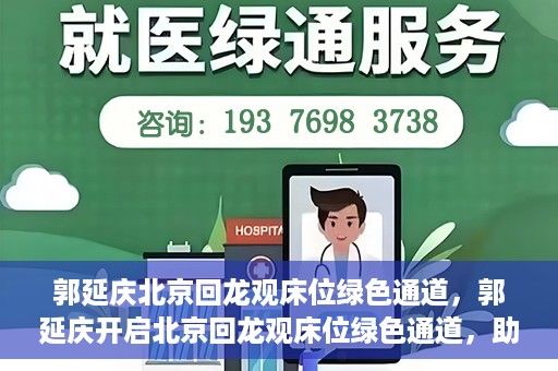 郭延庆北京回龙观床位绿色通道，郭延庆开启北京回龙观床位绿色通道，助力患者快速就医