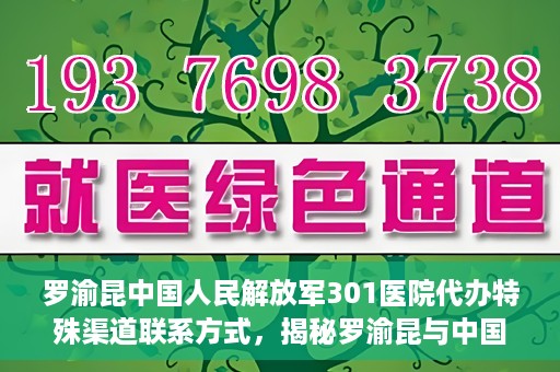 罗渝昆中国人民解放军301医院代办特殊渠道联系方式，揭秘罗渝昆与中国人民解放军301医院特殊渠道联系内幕