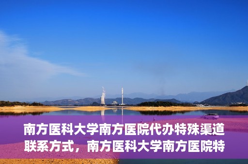 南方医科大学南方医院代办特殊渠道联系方式，南方医科大学南方医院特殊渠道联系方式代办服务解析