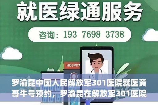 罗渝昆中国人民解放军301医院就医黄哥牛号预约，罗渝昆在解放军301医院就医，黄哥牛号预约攻略