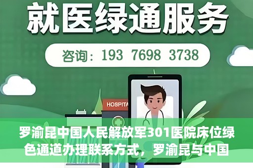 罗渝昆中国人民解放军301医院床位绿色通道办理联系方式，罗渝昆与中国人民解放军301医院床位绿色通道，办理联系方式揭秘