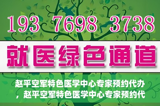 赵平空军特色医学中心专家预约代办，赵平空军特色医学中心专家预约代办服务详解