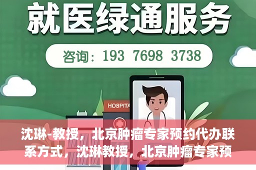 沈琳-教授，北京肿瘤专家预约代办联系方式，沈琳教授，北京肿瘤专家预约联系方式及代办服务指南