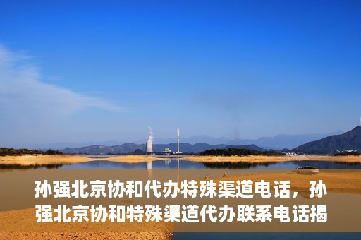孙强北京协和代办特殊渠道电话，孙强北京协和特殊渠道代办联系电话揭秘