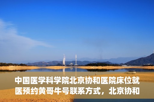 中国医学科学院北京协和医院床位就医预约黄哥牛号联系方式，北京协和医院床位预约就医指南，黄哥牛号联系方式揭秘