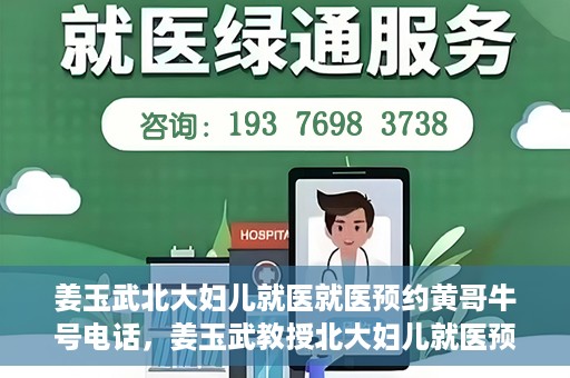 姜玉武北大妇儿就医就医预约黄哥牛号电话，姜玉武教授北大妇儿就医预约攻略，黄哥牛号电话直达