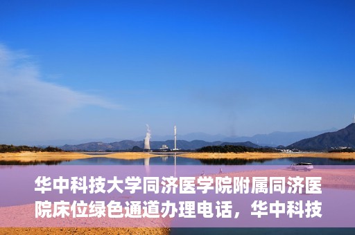 华中科技大学同济医学院附属同济医院床位绿色通道办理电话，华中科技大学同济医院床位绿色通道咨询热线