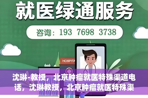 沈琳-教授，北京肿瘤就医特殊渠道电话，沈琳教授，北京肿瘤就医特殊渠道电话揭秘
