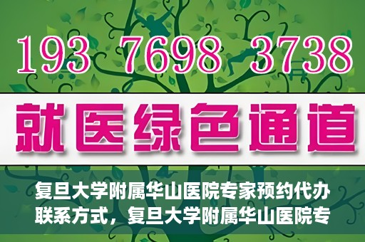 复旦大学附属华山医院专家预约代办联系方式，复旦大学附属华山医院专家预约代办服务指南
