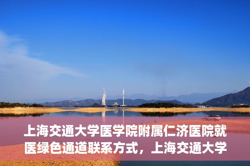 上海交通大学医学院附属仁济医院就医绿色通道联系方式，上海交通大学医学院附属仁济医院就医绿色通道联系方式及操作流程详解