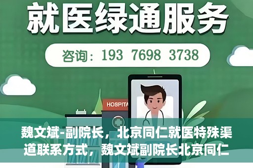 魏文斌-副院长，北京同仁就医特殊渠道联系方式，魏文斌副院长北京同仁医院特殊渠道就医联系方式揭秘