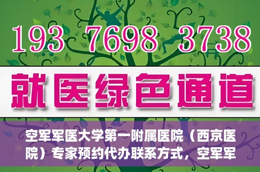 空军军医大学第一附属医院（西京医院）专家预约代办联系方式，空军军医大学第一附属医院（西京医院）专家预约代办服务联系方式解析