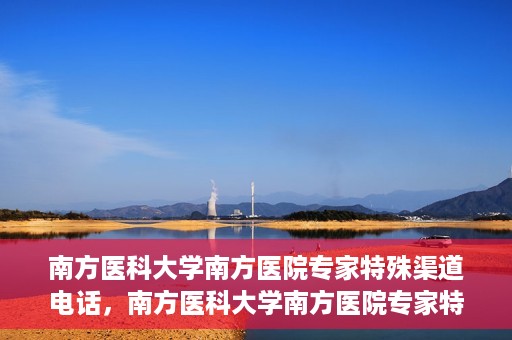 南方医科大学南方医院专家特殊渠道电话，南方医科大学南方医院专家特殊渠道电话专线详解