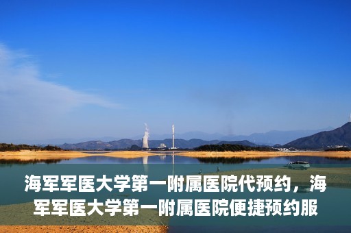 海军军医大学第一附属医院代预约，海军军医大学第一附属医院便捷预约服务启动