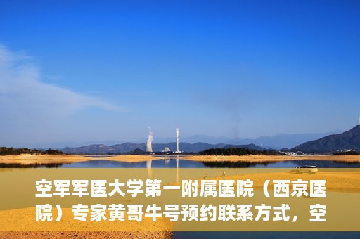 空军军医大学第一附属医院（西京医院）专家黄哥牛号预约联系方式，空军军医大学第一附属医院黄哥牛专家号预约联系方式及就诊指南