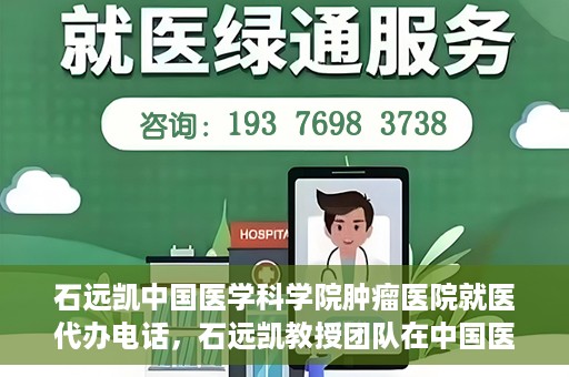石远凯中国医学科学院肿瘤医院就医代办电话，石远凯教授团队在中国医学科学院肿瘤医院的就医咨询与代办服务热线