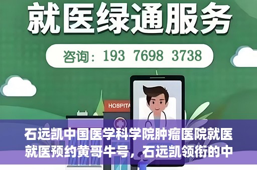 石远凯中国医学科学院肿瘤医院就医就医预约黄哥牛号，石远凯领衔的中国医学科学院肿瘤医院就医预约攻略及黄哥牛号解析