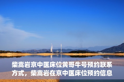 柴嵩岩京中医床位黄哥牛号预约联系方式，柴嵩岩在京中医床位预约信息及黄哥牛号联系方式揭秘