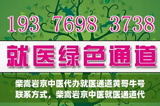柴嵩岩京中医代办就医通道黄哥牛号联系方式，柴嵩岩京中医就医通道代办服务，黄哥牛号联系方式及标题生成，注，请注意使用代办就医通道时遵守相关规定，确保信息的真实性和合法性。
