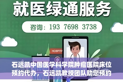 石远凯中国医学科学院肿瘤医院床位预约代办，石远凯教授团队助您预约中国医学科学院肿瘤医院床位代办服务