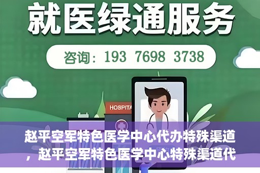 赵平空军特色医学中心代办特殊渠道，赵平空军特色医学中心特殊渠道代办服务解析