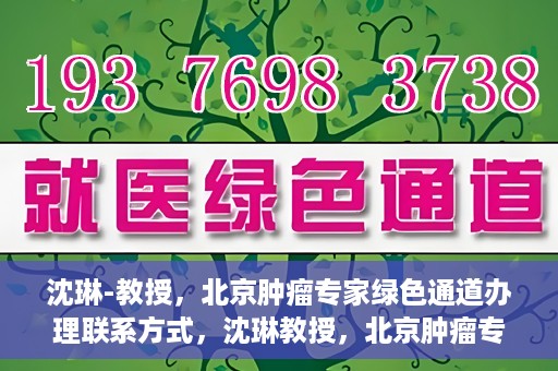 沈琳-教授，北京肿瘤专家绿色通道办理联系方式，沈琳教授，北京肿瘤专家绿色通道联系方式权威发布
