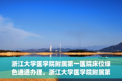 浙江大学医学院附属第一医院床位绿色通道办理，浙江大学医学院附属第一医院床位绿色通道办理详解