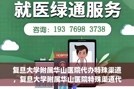 复旦大学附属华山医院代办特殊渠道，复旦大学附属华山医院特殊渠道代办服务解析