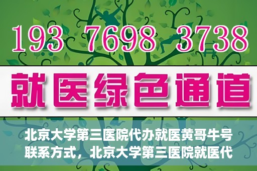 北京大学第三医院代办就医黄哥牛号联系方式，北京大学第三医院就医代办服务，黄哥牛号联系方式及代办就医指南