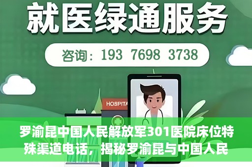 罗渝昆中国人民解放军301医院床位特殊渠道电话，揭秘罗渝昆与中国人民解放军301医院床位预约背后的神秘电话渠道