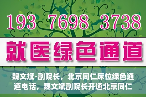魏文斌-副院长，北京同仁床位绿色通道电话，魏文斌副院长开通北京同仁床位绿色通道专线电话
