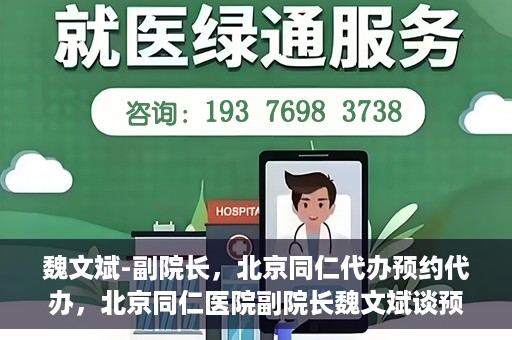 魏文斌-副院长，北京同仁代办预约代办，北京同仁医院副院长魏文斌谈预约代办服务