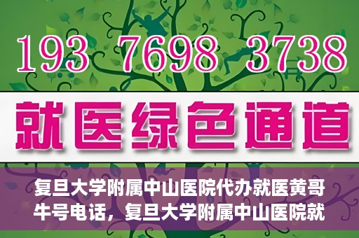 复旦大学附属中山医院代办就医黄哥牛号电话，复旦大学附属中山医院就医代办服务，黄哥牛号联系电话揭秘