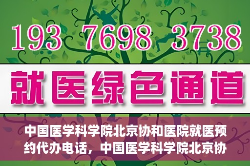 中国医学科学院北京协和医院就医预约代办电话，中国医学科学院北京协和医院就医预约代办服务热线
