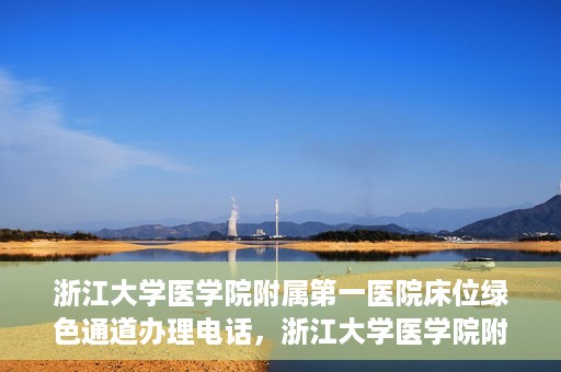 浙江大学医学院附属第一医院床位绿色通道办理电话，浙江大学医学院附属第一医院床位绿色通道咨询热线
