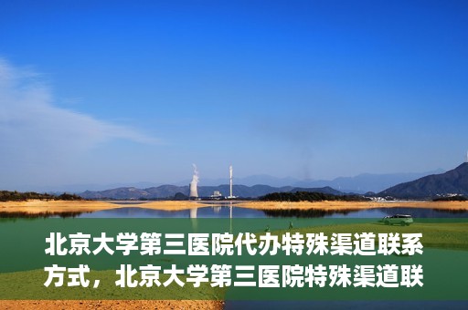 北京大学第三医院代办特殊渠道联系方式，北京大学第三医院特殊渠道联系方式代办服务详解