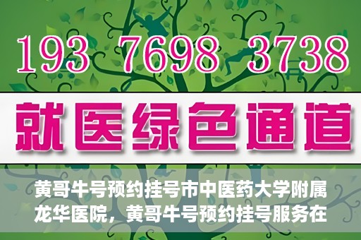 黄哥牛号预约挂号市中医药大学附属龙华医院，黄哥牛号预约挂号服务在龙华医院上线