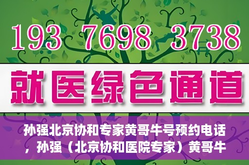 孙强北京协和专家黄哥牛号预约电话，孙强（北京协和医院专家）黄哥牛号预约电话及挂号攻略