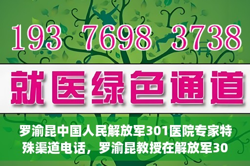 罗渝昆中国人民解放军301医院专家特殊渠道电话，罗渝昆教授在解放军301医院的专家专线揭秘