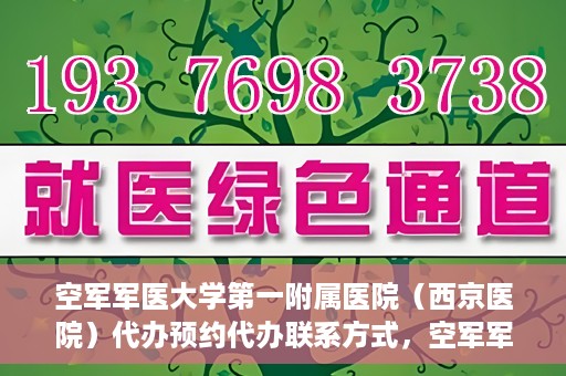 空军军医大学第一附属医院（西京医院）代办预约代办联系方式，空军军医大学第一附属医院（西京医院）预约代办联系方式详解