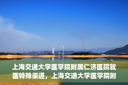 上海交通大学医学院附属仁济医院就医特殊渠道，上海交通大学医学院附属仁济医院特殊就医渠道解析