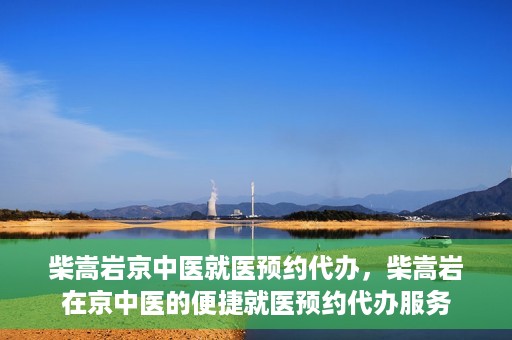 柴嵩岩京中医就医预约代办，柴嵩岩在京中医的便捷就医预约代办服务