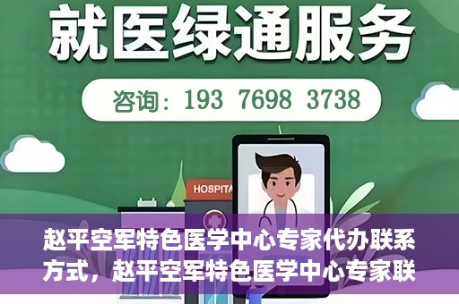 赵平空军特色医学中心专家代办联系方式，赵平空军特色医学中心专家联系代办服务指南
