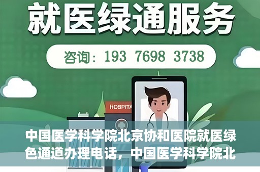 中国医学科学院北京协和医院就医绿色通道办理电话，中国医学科学院北京协和医院就医绿色通道咨询热线