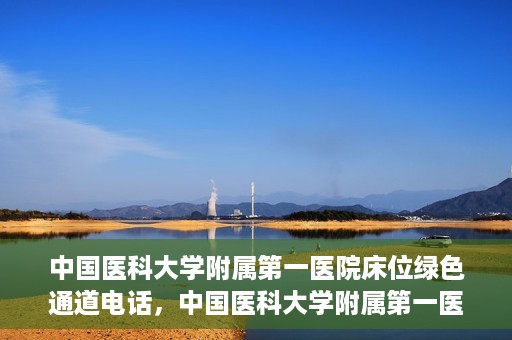 中国医科大学附属第一医院床位绿色通道电话，中国医科大学附属第一医院床位绿色通道联系电话及就医指南
