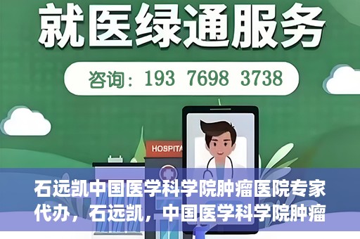 石远凯中国医学科学院肿瘤医院专家代办，石远凯，中国医学科学院肿瘤医院权威专家解读代办服务秘籍