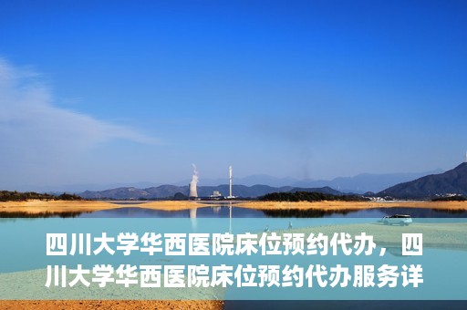 四川大学华西医院床位预约代办，四川大学华西医院床位预约代办服务详解