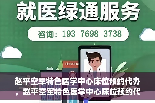 赵平空军特色医学中心床位预约代办，赵平空军特色医学中心床位预约代办服务详解
