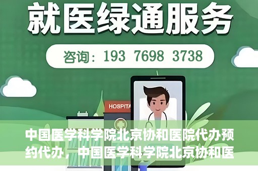 中国医学科学院北京协和医院代办预约代办，中国医学科学院北京协和医院预约代办服务详解